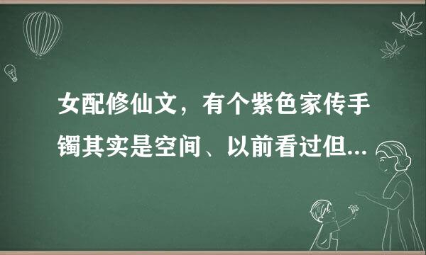 女配修仙文，有个紫色家传手镯其实是空间、以前看过但是忘记叫什么了