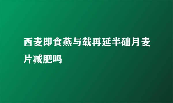 西麦即食燕与载再延半础月麦片减肥吗