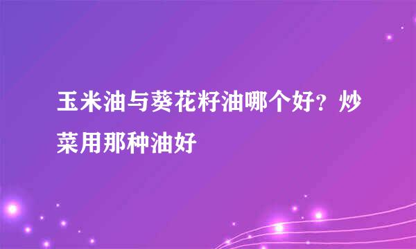 玉米油与葵花籽油哪个好？炒菜用那种油好