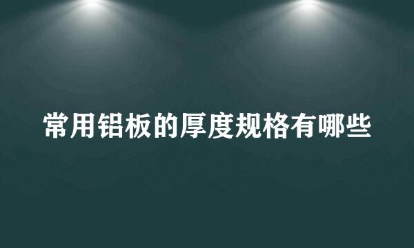 常用铝板的厚度规格有哪些