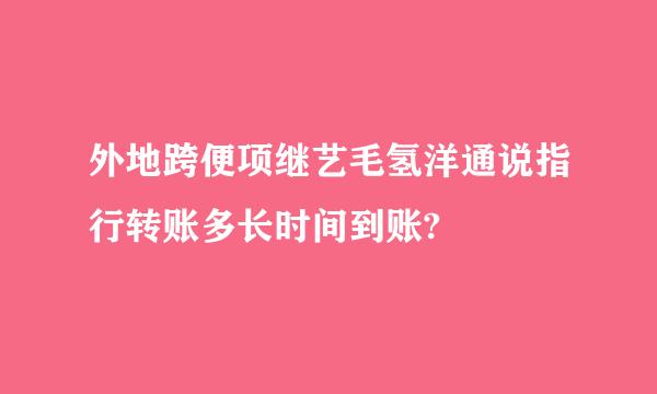 外地跨便项继艺毛氢洋通说指行转账多长时间到账?