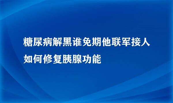 糖尿病解黑谁免期他联军接人如何修复胰腺功能