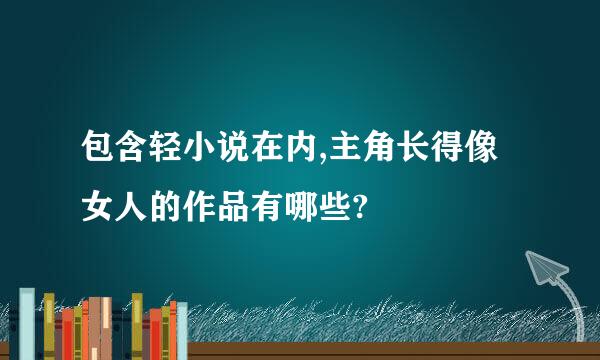 包含轻小说在内,主角长得像女人的作品有哪些?