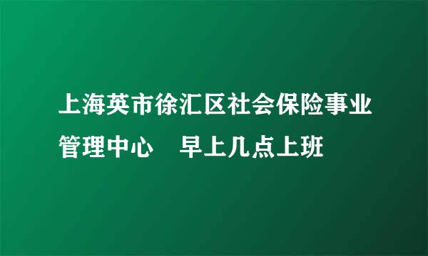 上海英市徐汇区社会保险事业管理中心 早上几点上班