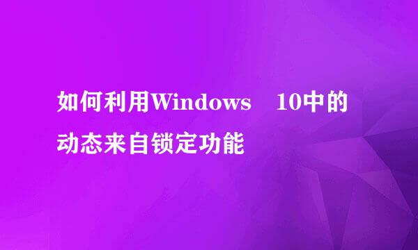 如何利用Windows 10中的动态来自锁定功能