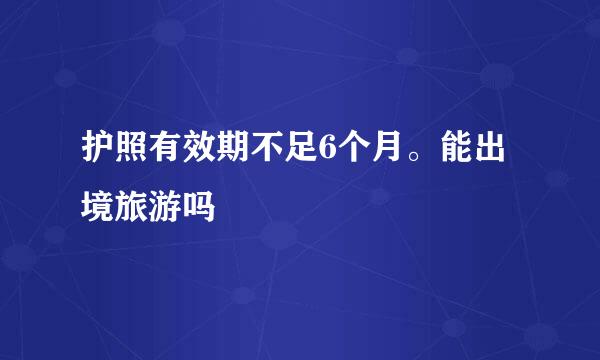 护照有效期不足6个月。能出境旅游吗