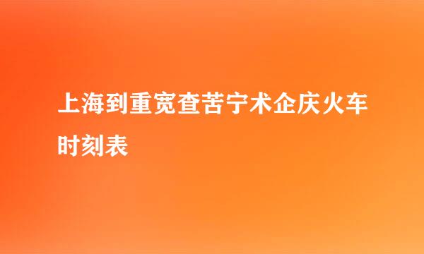 上海到重宽查苦宁术企庆火车时刻表