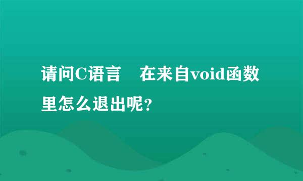 请问C语言 在来自void函数里怎么退出呢？