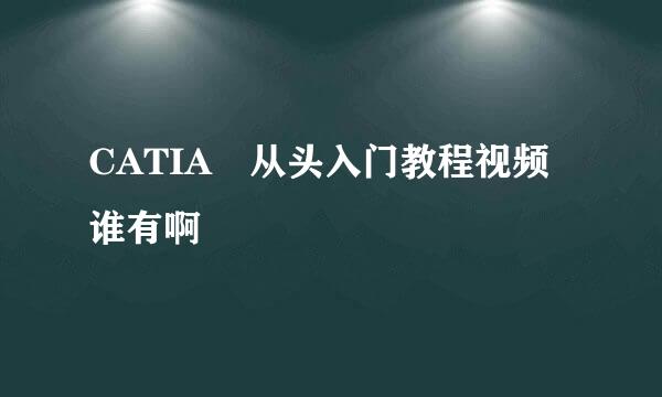 CATIA 从头入门教程视频谁有啊