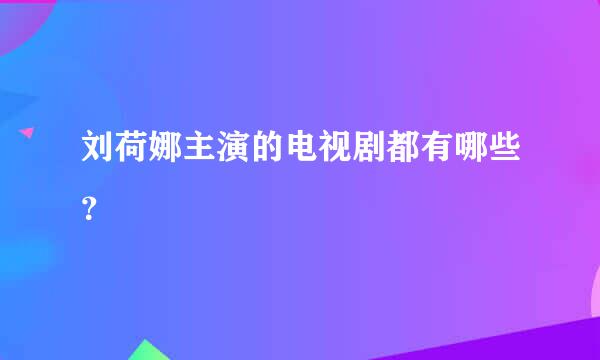 刘荷娜主演的电视剧都有哪些？