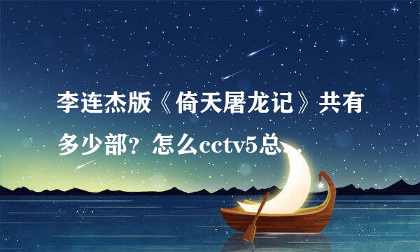 李连杰版《倚天屠龙记》共有多少部？怎么cctv5总是来自演魔教教主那部？