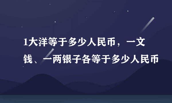 1大洋等于多少人民币，一文钱、一两银子各等于多少人民币