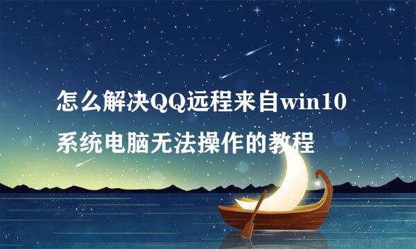 怎么解决QQ远程来自win10系统电脑无法操作的教程