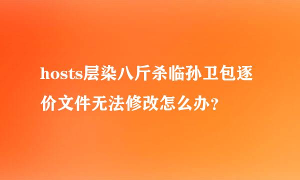 hosts层染八斤杀临孙卫包逐价文件无法修改怎么办？