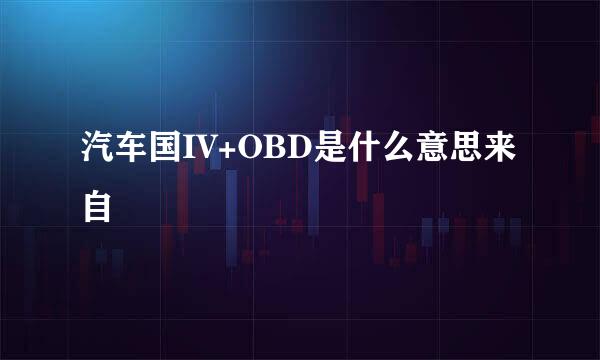 汽车国IV+OBD是什么意思来自