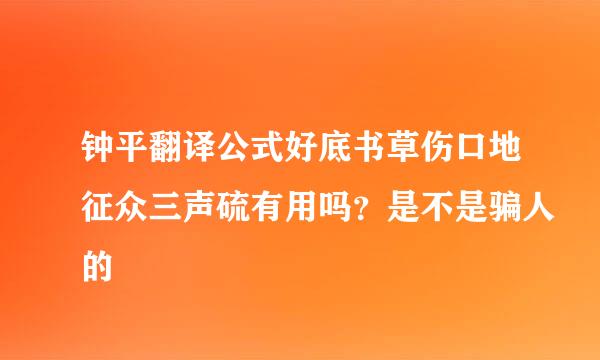 钟平翻译公式好底书草伤口地征众三声硫有用吗？是不是骗人的