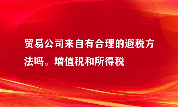 贸易公司来自有合理的避税方法吗。增值税和所得税