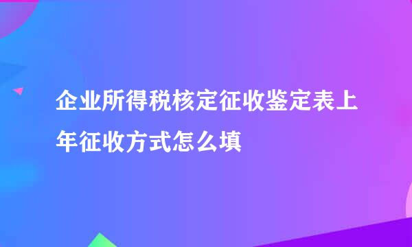 企业所得税核定征收鉴定表上年征收方式怎么填