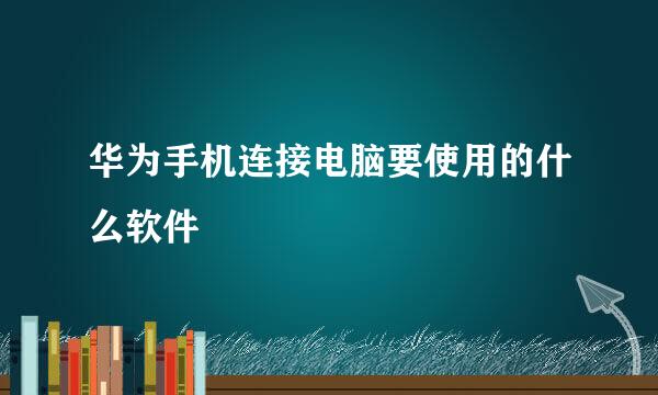 华为手机连接电脑要使用的什么软件