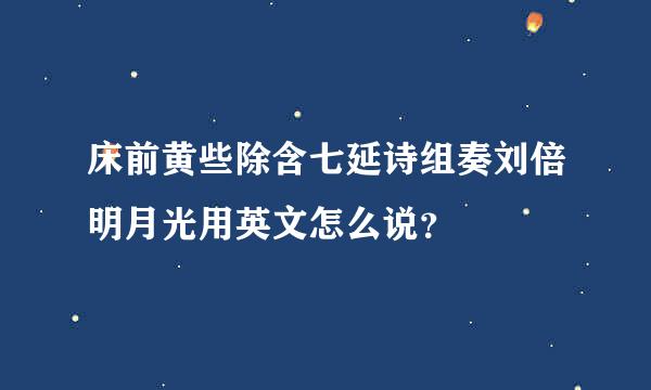 床前黄些除含七延诗组奏刘倍明月光用英文怎么说？