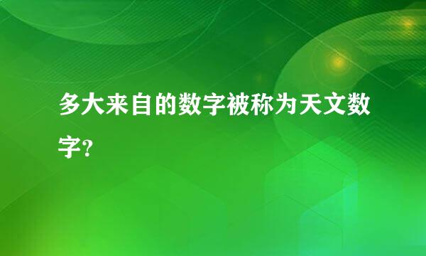 多大来自的数字被称为天文数字？