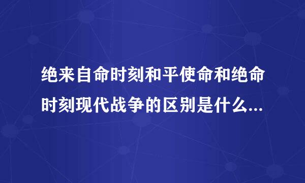 绝来自命时刻和平使命和绝命时刻现代战争的区别是什么？哪个新，哪个好