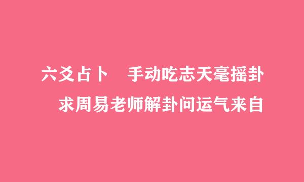 六爻占卜 手动吃志天毫摇卦 求周易老师解卦问运气来自