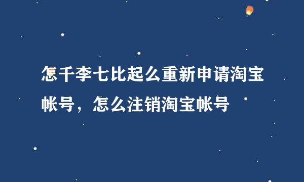 怎千李七比起么重新申请淘宝帐号，怎么注销淘宝帐号