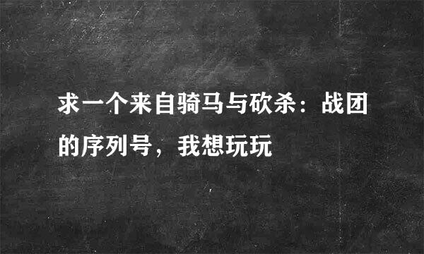 求一个来自骑马与砍杀：战团的序列号，我想玩玩