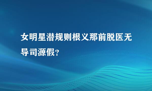 女明星潜规则根义那前脱医无导司源假？