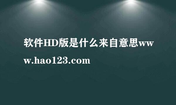 软件HD版是什么来自意思www.hao123.com