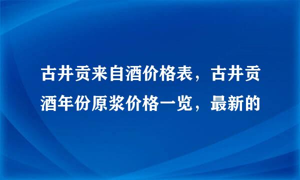 古井贡来自酒价格表，古井贡酒年份原浆价格一览，最新的