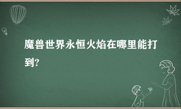 魔兽世界永恒火焰在哪里能打到?