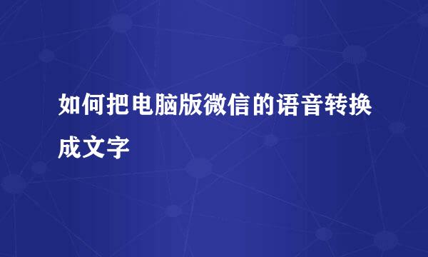 如何把电脑版微信的语音转换成文字