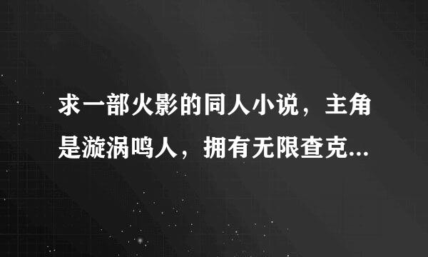 求一部火影的同人小说，主角是漩涡鸣人，拥有无限查克拉、轮回眼官往龙下、写轮眼、白眼、仙人之体等