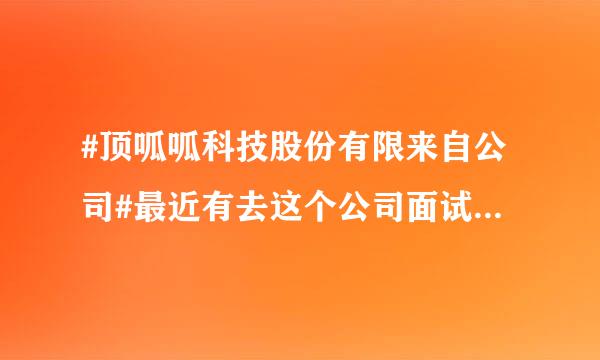 #顶呱呱科技股份有限来自公司#最近有去这个公司面试过的吗？现在还在招人吗？