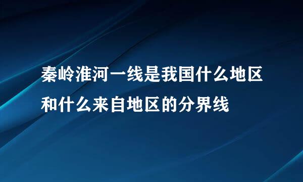 秦岭淮河一线是我国什么地区和什么来自地区的分界线