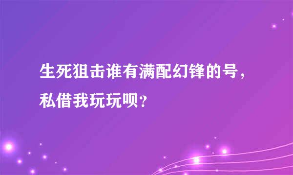 生死狙击谁有满配幻锋的号，私借我玩玩呗？