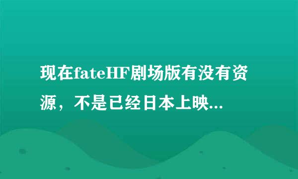 现在fateHF剧场版有没有资源，不是已经日本上映了么，没看到网上出来资源