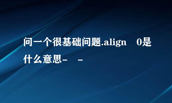 问一个很基础问题.align 0是什么意思- -