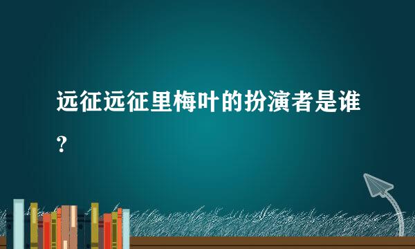 远征远征里梅叶的扮演者是谁？