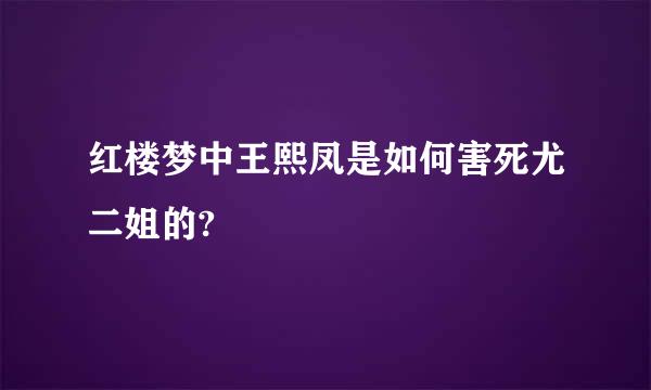 红楼梦中王熙凤是如何害死尤二姐的?