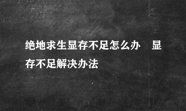 绝地求生显存不足怎么办 显存不足解决办法