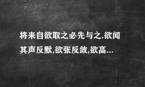 将来自欲取之必先与之.欲闻其声反默,欲张反敛,欲高反下,欲360问答取反与.此句出自《鬼谷子》