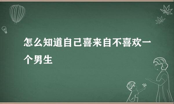 怎么知道自己喜来自不喜欢一个男生