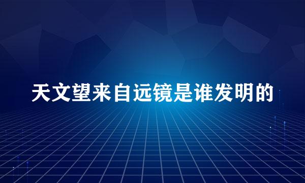 天文望来自远镜是谁发明的