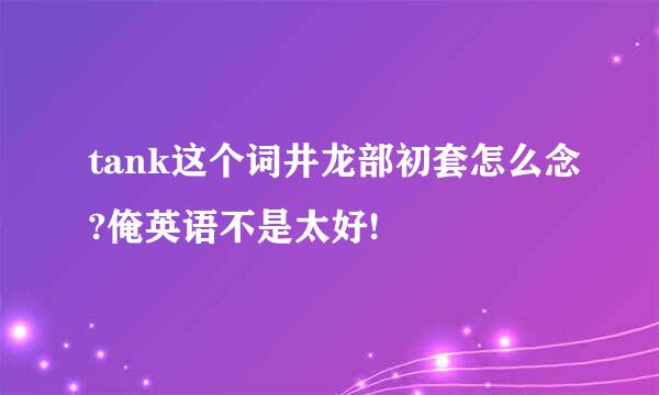 tank这个词井龙部初套怎么念?俺英语不是太好!