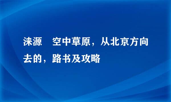 涞源 空中草原，从北京方向去的，路书及攻略