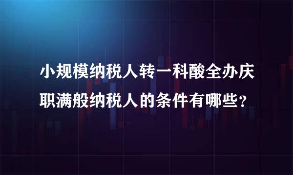 小规模纳税人转一科酸全办庆职满般纳税人的条件有哪些？