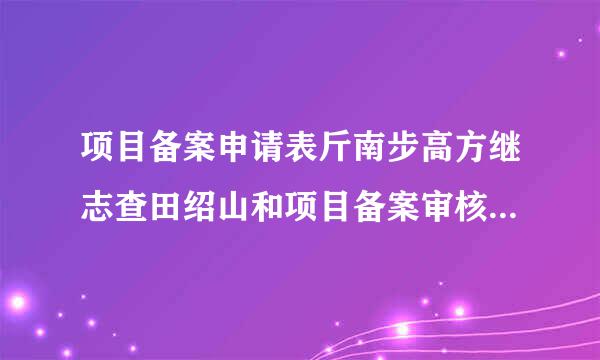 项目备案申请表斤南步高方继志查田绍山和项目备案审核表一样吗